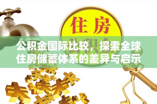 潍坊公积金国际比较，探索全球住房储蓄体系的差异与启示