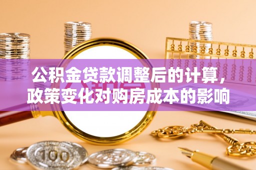 潍坊公积金贷款调整后的计算，政策变化对购房成本的影响与应对策略