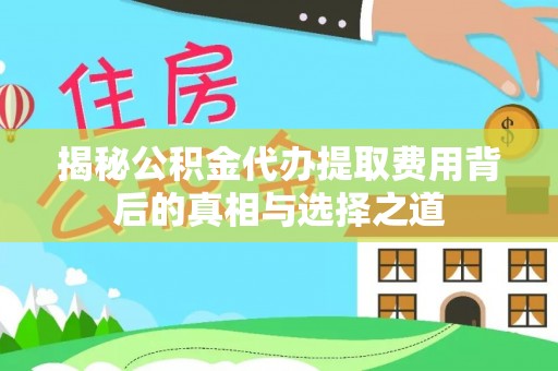 潍坊揭秘公积金代办提取费用背后的真相与选择之道
