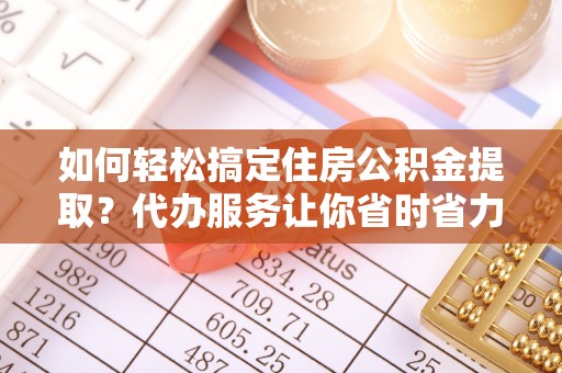 潍坊如何轻松搞定住房公积金提取？代办服务让你省时省力