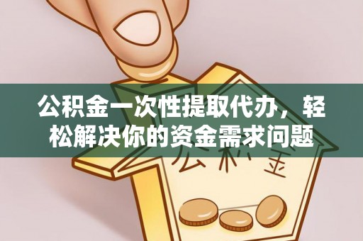 潍坊公积金一次性提取代办，轻松解决你的资金需求问题