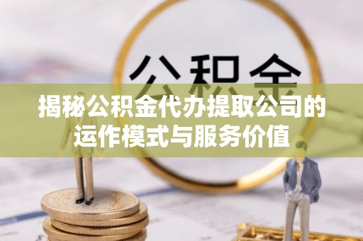 潍坊揭秘公积金代办提取公司的运作模式与服务价值