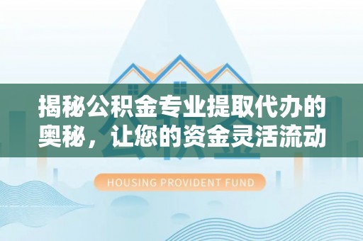 潍坊揭秘公积金专业提取代办的奥秘，让您的资金灵活流动