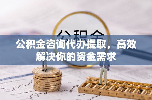 潍坊公积金咨询代办提取，高效解决你的资金需求