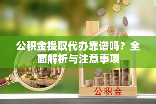 潍坊公积金提取代办靠谱吗？全面解析与注意事项