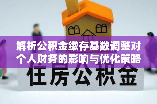 潍坊解析公积金缴存基数调整对个人财务的影响与优化策略