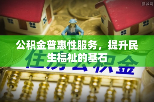 潍坊公积金普惠性服务，提升民生福祉的基石