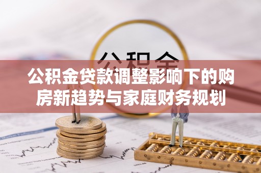 潍坊公积金贷款调整影响下的购房新趋势与家庭财务规划