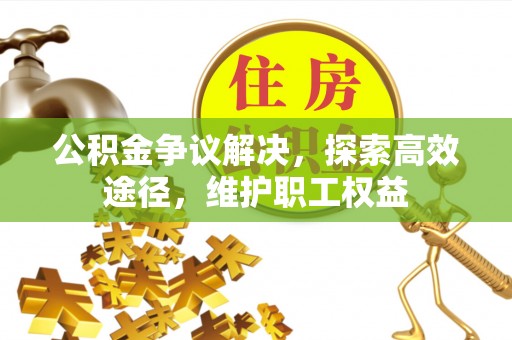 潍坊公积金争议解决，探索高效途径，维护职工权益