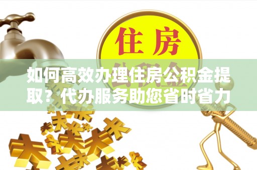 潍坊如何高效办理住房公积金提取？代办服务助您省时省力