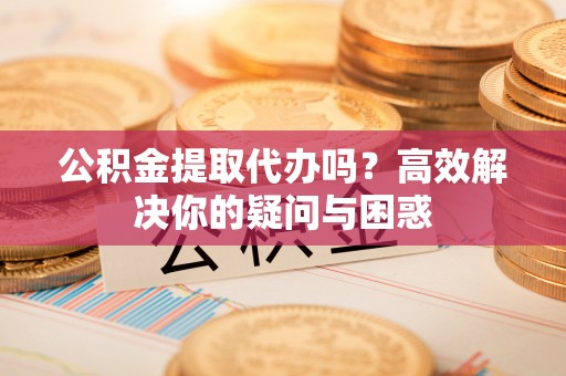 潍坊公积金提取代办吗？高效解决你的疑问与困惑