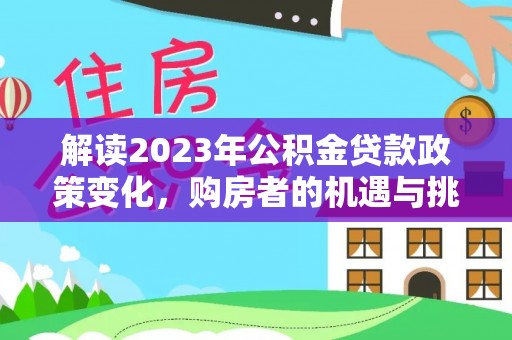 潍坊解读2023年公积金贷款政策变化，购房者的机遇与挑战