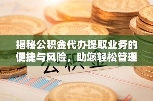 潍坊揭秘公积金代办提取业务的便捷与风险，助您轻松管理个人财务