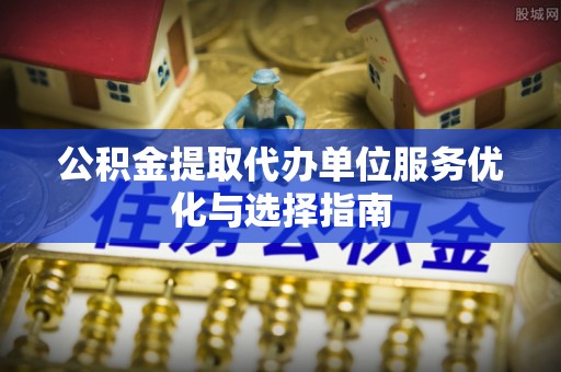 潍坊公积金提取代办单位服务优化与选择指南