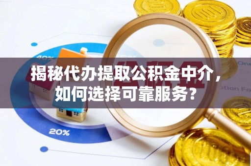 潍坊揭秘代办提取公积金中介，如何选择可靠服务？