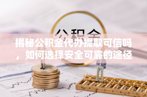 潍坊揭秘公积金代办提取可信吗，如何选择安全可靠的途径