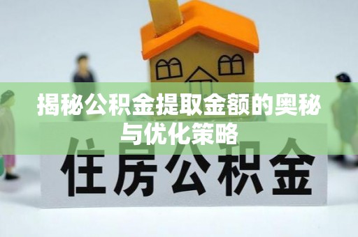 潍坊揭秘公积金提取金额的奥秘与优化策略