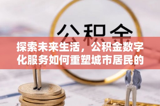 潍坊探索未来生活，公积金数字化服务如何重塑城市居民的便利体验