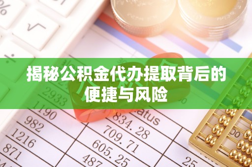 潍坊揭秘公积金代办提取背后的便捷与风险