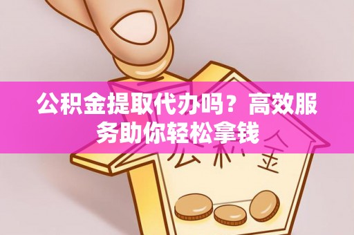 潍坊公积金提取代办吗？高效服务助你轻松拿钱