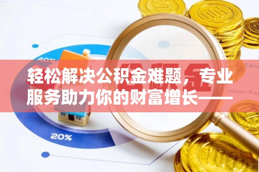 潍坊轻松解决公积金难题，专业服务助力你的财富增长——代办公积金提取
