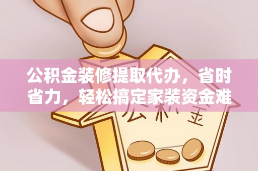 潍坊公积金装修提取代办，省时省力，轻松搞定家装资金难题