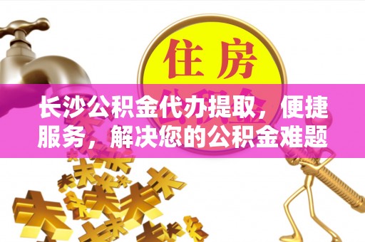 潍坊长沙公积金代办提取，便捷服务，解决您的公积金难题