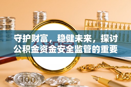 潍坊守护财富，稳健未来，探讨公积金资金安全监管的重要性与实践
