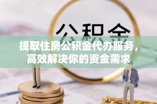 潍坊提取住房公积金代办服务，高效解决你的资金需求