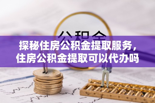 潍坊探秘住房公积金提取服务，住房公积金提取可以代办吗的全方位解析