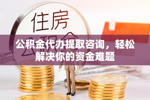 潍坊公积金代办提取咨询，轻松解决你的资金难题