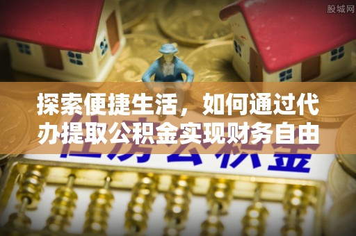 潍坊探索便捷生活，如何通过代办提取公积金实现财务自由