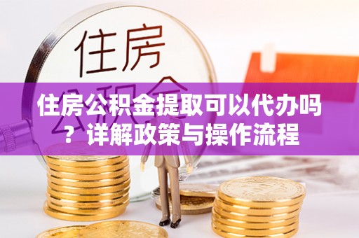 潍坊住房公积金提取可以代办吗？详解政策与操作流程