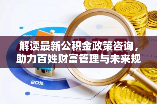 潍坊解读最新公积金政策咨询，助力百姓财富管理与未来规划