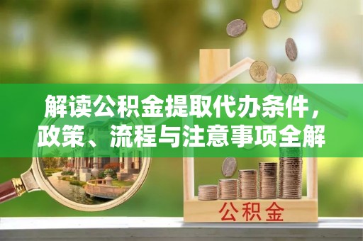 潍坊解读公积金提取代办条件，政策、流程与注意事项全解析