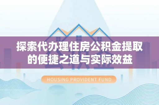潍坊探索代办理住房公积金提取的便捷之道与实际效益
