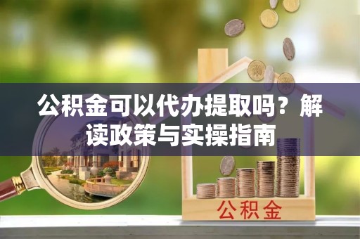 潍坊公积金可以代办提取吗？解读政策与实操指南