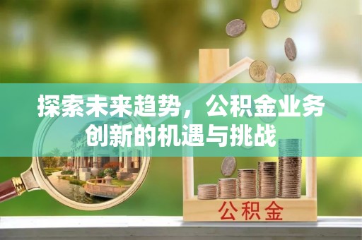 潍坊探索未来趋势，公积金业务创新的机遇与挑战
