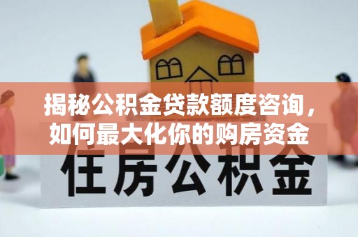 潍坊揭秘公积金贷款额度咨询，如何最大化你的购房资金