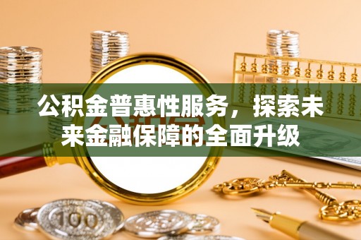 潍坊公积金普惠性服务，探索未来金融保障的全面升级