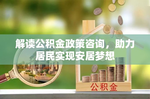 潍坊解读公积金政策咨询，助力居民实现安居梦想
