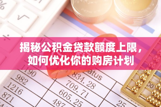 潍坊揭秘公积金贷款额度上限，如何优化你的购房计划