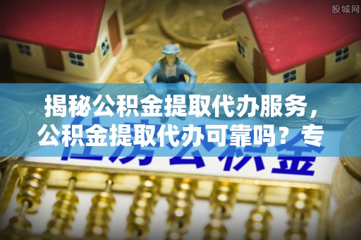 潍坊揭秘公积金提取代办服务，公积金提取代办可靠吗？专业解析与实用指南