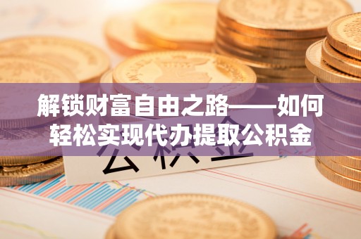 潍坊解锁财富自由之路——如何轻松实现代办提取公积金