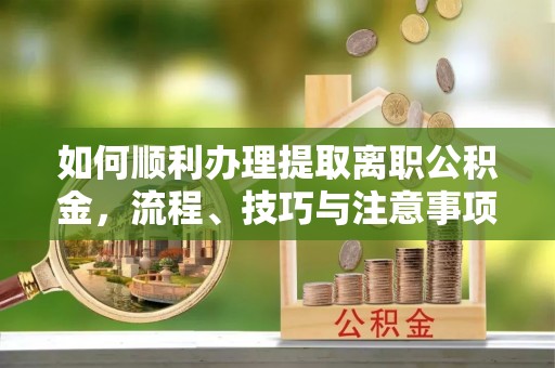 潍坊如何顺利办理提取离职公积金，流程、技巧与注意事项全解析