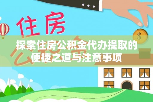 潍坊探索住房公积金代办提取的便捷之道与注意事项