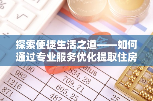 潍坊探索便捷生活之道——如何通过专业服务优化提取住房公积金代办体验