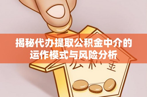 潍坊揭秘代办提取公积金中介的运作模式与风险分析