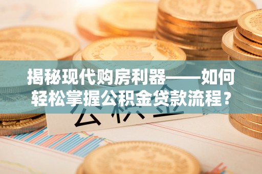 潍坊揭秘现代购房利器——如何轻松掌握公积金贷款流程？