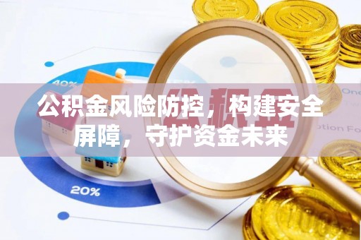 潍坊公积金风险防控，构建安全屏障，守护资金未来
